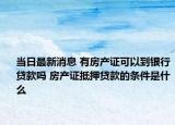 当日最新消息 有房产证可以到银行贷款吗 房产证抵押贷款的条件是什么