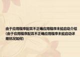 由于应用程序配置不正确应用程序未能启动介绍(由于应用程序配置不正确应用程序未能启动详细情况如何)