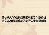 低价永久QQ会员到底能不能信介绍(低价永久QQ会员到底能不能信详细情况如何)