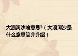 大浪淘沙啥意思?（大浪淘沙是什么意思简介介绍）