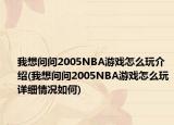 我想问问2005NBA游戏怎么玩介绍(我想问问2005NBA游戏怎么玩详细情况如何)