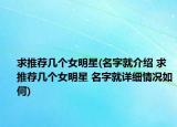 求推荐几个女明星(名字就介绍 求推荐几个女明星 名字就详细情况如何)
