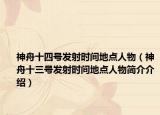 神舟十四号发射时间地点人物（神舟十三号发射时间地点人物简介介绍）