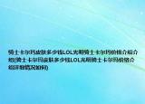 骑士卡尔玛皮肤多少钱LOL光明骑士卡尔玛价格介绍介绍(骑士卡尔玛皮肤多少钱LOL光明骑士卡尔玛价格介绍详细情况如何)