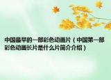 中国最早的一部彩色动画片（中国第一部彩色动画长片是什么片简介介绍）