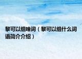 黎可以组啥词（黎可以组什么词语简介介绍）