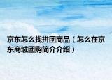 京东怎么找拼团商品（怎么在京东商城团购简介介绍）