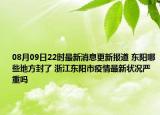 08月09日22时最新消息更新报道 东阳哪些地方封了 浙江东阳市疫情最新状况严重吗
