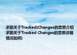 求助关于Tracked(Changes的意思介绍 求助关于Tracked Changes的意思详细情况如何)