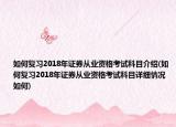 如何复习2018年证券从业资格考试科目介绍(如何复习2018年证券从业资格考试科目详细情况如何)