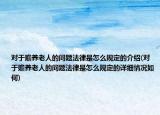对于赡养老人的问题法律是怎么规定的介绍(对于赡养老人的问题法律是怎么规定的详细情况如何)