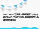 CMCC-EDU无法进入登录界面怎么办介绍(CMCC-EDU无法进入登录界面怎么办详细情况如何)