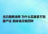 当日最新消息 为什么买房拿不到房产证 具体情况有四种