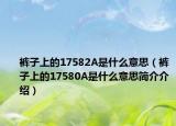 裤子上的17582A是什么意思（裤子上的17580A是什么意思简介介绍）