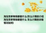 淘宝卖家等级都是什么(怎么计算的介绍 淘宝卖家等级都是什么 怎么计算的详细情况如何)