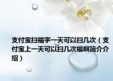 支付宝扫福字一天可以扫几次（支付宝上一天可以扫几次福啊简介介绍）