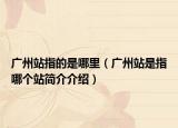 广州站指的是哪里（广州站是指哪个站简介介绍）
