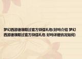 梦幻西游谁领取过官方微信礼包(好吗介绍 梦幻西游谁领取过官方微信礼包 好吗详细情况如何)