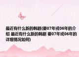 最近有什么新的韩剧(要07年或06年的介绍 最近有什么新的韩剧 要07年或06年的详细情况如何)