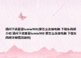 请问下诺基亚lumia900(要怎么连接电脑 下载东西呀介绍 请问下诺基亚lumia900 要怎么连接电脑 下载东西呀详细情况如何)