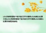 LOL英雄联盟客户端不能打开TV观看LOL电视台比赛介绍(LOL英雄联盟客户端不能打开TV观看LOL电视台比赛详细情况如何)