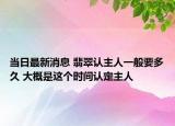 当日最新消息 翡翠认主人一般要多久 大概是这个时间认定主人