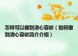 怎样可以做到清心寡欲（如何做到清心寡欲简介介绍）