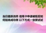 当日最新消息 信用卡申请被拒后如何提高成功率 以下方式一定要试试