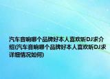 汽车音响哪个品牌好本人喜欢听DJ求介绍(汽车音响哪个品牌好本人喜欢听DJ求详细情况如何)
