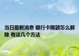 当日最新消息 银行卡限额怎么解除 有这几个方法
