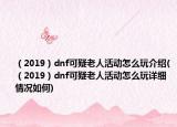 （2019）dnf可疑老人活动怎么玩介绍(（2019）dnf可疑老人活动怎么玩详细情况如何)