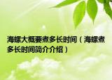 海螺大概要煮多长时间（海螺煮多长时间简介介绍）