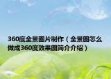 360度全景图片制作（全景图怎么做成360度效果图简介介绍）