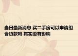 当日最新消息 买二手房可以申请组合贷款吗 其实没有影响
