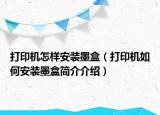 打印机怎样安装墨盒（打印机如何安装墨盒简介介绍）