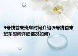 9号线首末班车时间介绍(9号线首末班车时间详细情况如何)