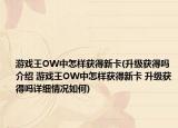 游戏王OW中怎样获得新卡(升级获得吗介绍 游戏王OW中怎样获得新卡 升级获得吗详细情况如何)