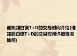 谁知到白银T+D的交易时间介绍(谁知到白银T+D的交易时间详细情况如何)