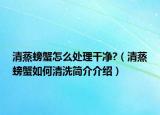 清蒸螃蟹怎么处理干净?（清蒸螃蟹如何清洗简介介绍）