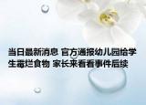 当日最新消息 官方通报幼儿园给学生霉烂食物 家长来看看事件后续