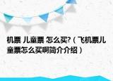 机票 儿童票 怎么买?（飞机票儿童票怎么买啊简介介绍）