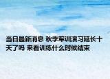 当日最新消息 秋季军训演习延长十天了吗 来看训练什么时候结束