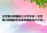 文艺复兴时期的三大艺术家（文艺复兴时期的艺术家有哪些简介介绍）