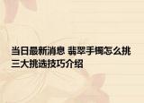当日最新消息 翡翠手镯怎么挑 三大挑选技巧介绍