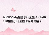 hd6850 4g相当于什么显卡（hd6850相当于什么显卡简介介绍）