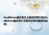 tina和Aom最近有什么新动态啊介绍(tina和Aom最近有什么新动态啊详细情况如何)