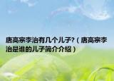 唐高宗李治有几个儿子?（唐高宗李治是谁的儿子简介介绍）