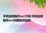 手机如何制作vcr介绍(手机如何制作vcr详细情况如何)