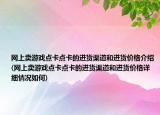 网上卖游戏点卡点卡的进货渠道和进货价格介绍(网上卖游戏点卡点卡的进货渠道和进货价格详细情况如何)