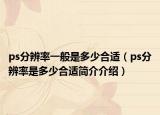 ps分辨率一般是多少合适（ps分辨率是多少合适简介介绍）